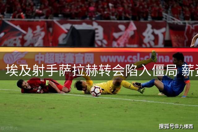 埃及射手萨拉赫转会陷入僵局 薪资分歧致土超豪门签约搁浅