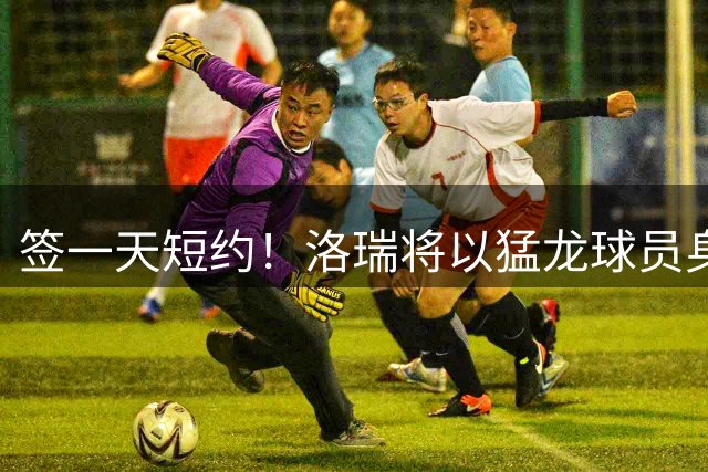 签一天短约！洛瑞将以猛龙球员身份正式退役：7号球衣也将退役