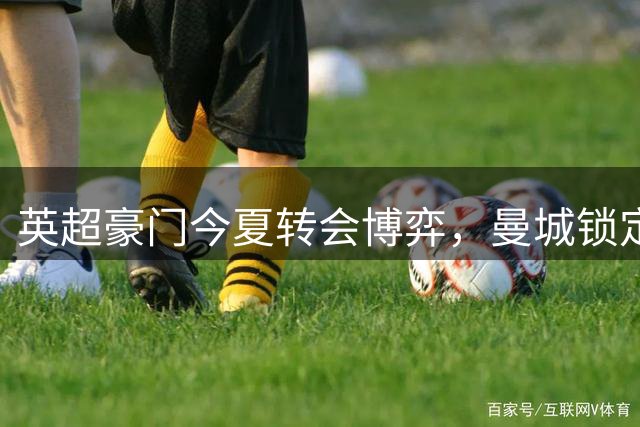英超豪门今夏转会博弈，曼城锁定恩佐替代罗德里
